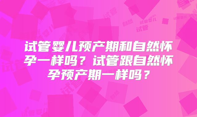 试管婴儿预产期和自然怀孕一样吗?试管跟自然怀孕预产期一样吗?
