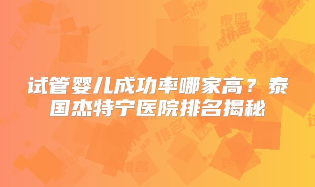试管婴儿成功率哪家高？泰国杰特宁医院排名揭秘