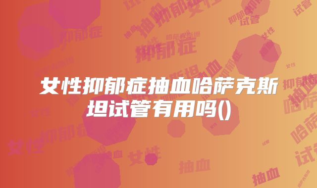 女性抑郁症抽血哈萨克斯坦试管有用吗()