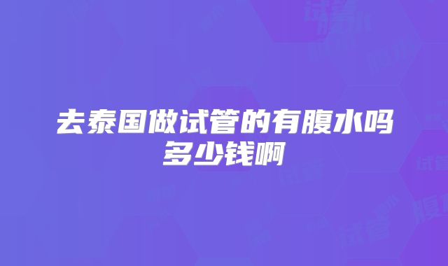 去泰国做试管的有腹水吗多少钱啊