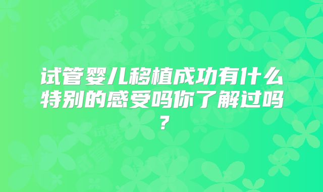 试管婴儿移植成功有什么特别的感受吗你了解过吗?
