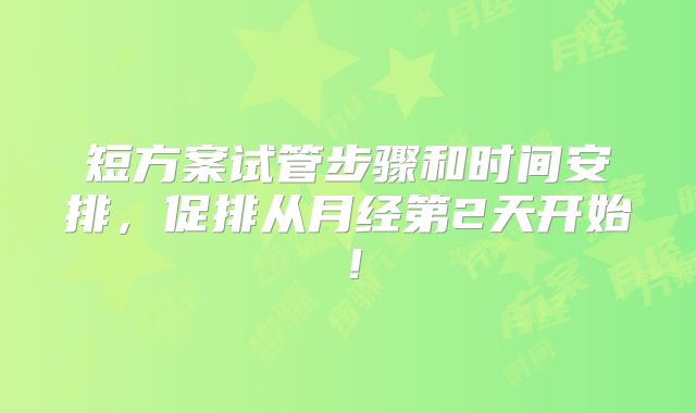 短方案试管步骤和时间安排，促排从月经第2天开始！