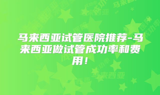 马来西亚试管医院推荐-马来西亚做试管成功率和费用!