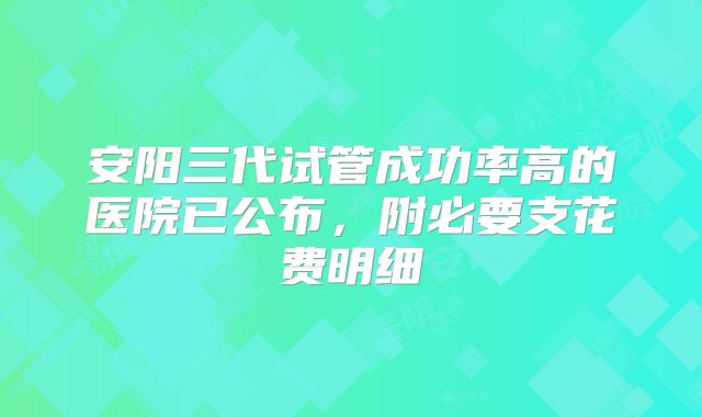 安阳三代试管成功率高的医院已公布,附必要支花费明细