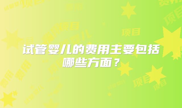 试管婴儿的费用主要包括哪些方面？