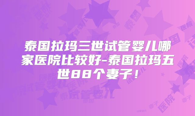 泰国拉玛三世试管婴儿哪家医院比较好-泰国拉玛五世88个妻子！