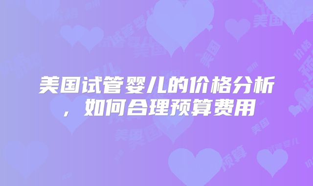 美国试管婴儿的价格分析，如何合理预算费用