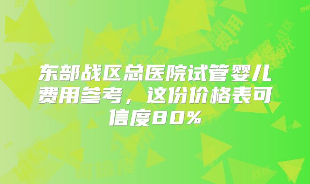东部战区总医院试管婴儿费用参考，这份价格表可信度80%