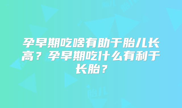 孕早期吃啥有助于胎儿长高?孕早期吃什么有利于长胎?