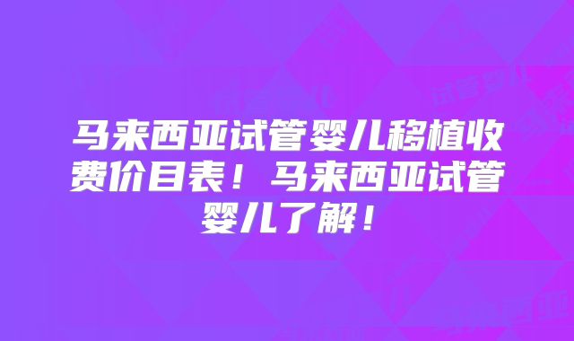 马来西亚试管婴儿移植收费价目表！马来西亚试管婴儿了解！