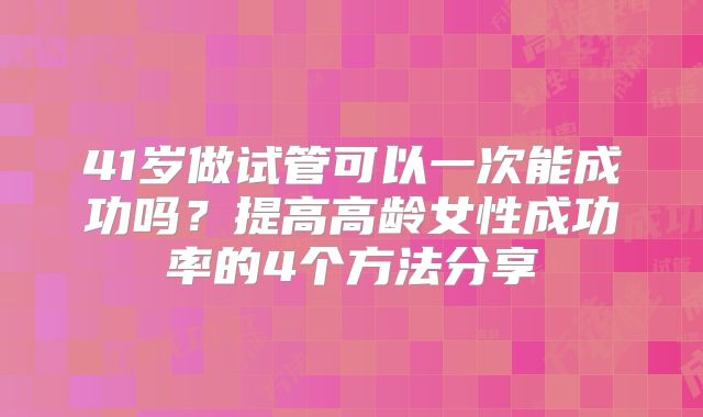 41岁做试管可以一次能成功吗？提高高龄女性成功率的4个方法分享