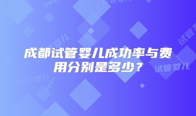 成都试管婴儿成功率与费用分别是多少？
