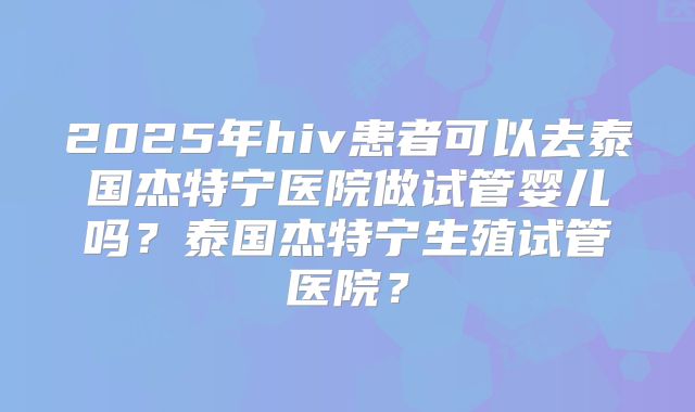 2025年hiv患者可以去泰国杰特宁医院做试管婴儿吗？泰国杰特宁生殖试管医院？