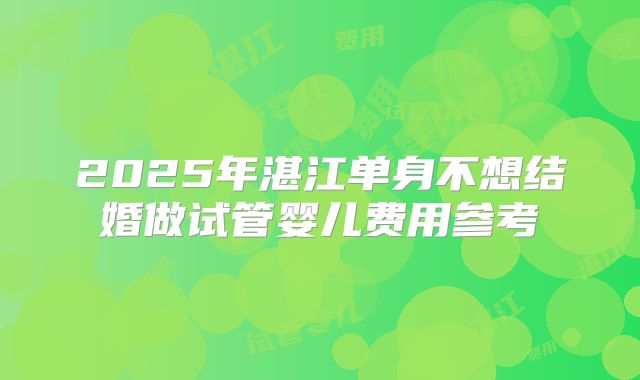 2025年湛江单身不想结婚做试管婴儿费用参考