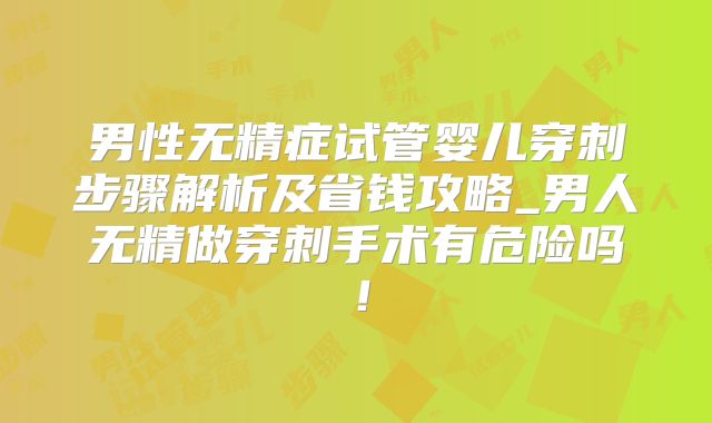 男性无精症试管婴儿穿刺步骤解析及省钱攻略_男人无精做穿刺手术有危险吗!