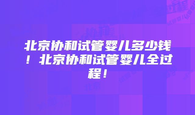 北京协和试管婴儿多少钱!北京协和试管婴儿全过程!