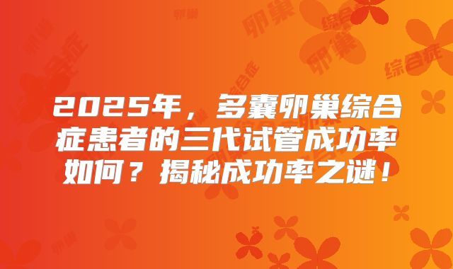 2025年，多囊卵巢综合症患者的三代试管成功率如何？揭秘成功率之谜！