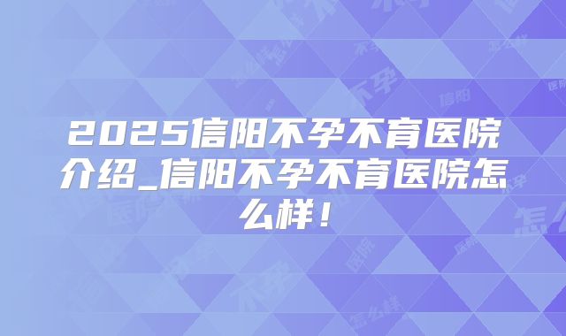 2025信阳不孕不育医院介绍_信阳不孕不育医院怎么样!