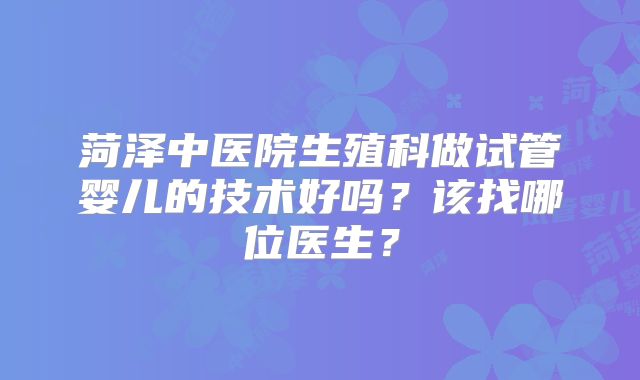 菏泽中医院生殖科做试管婴儿的技术好吗？该找哪位医生？
