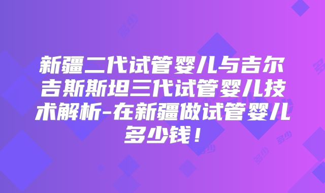 新疆二代试管婴儿与吉尔吉斯斯坦三代试管婴儿技术解析-在新疆做试管婴儿多少钱！