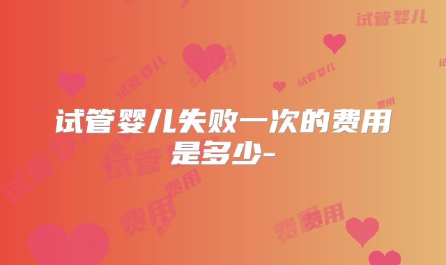 试管婴儿失败一次的费用是多少-
