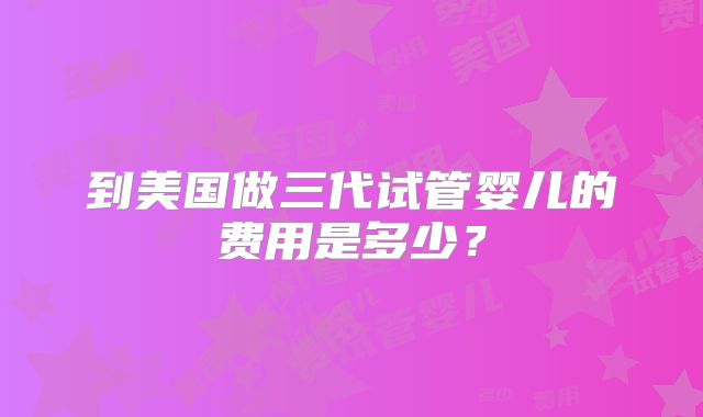到美国做三代试管婴儿的费用是多少?