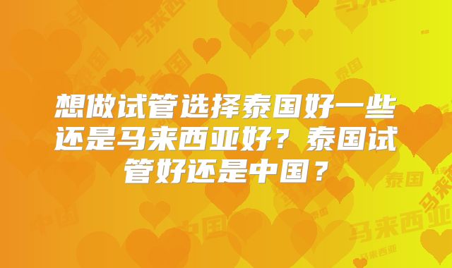 想做试管选择泰国好一些还是马来西亚好?泰国试管好还是中国?