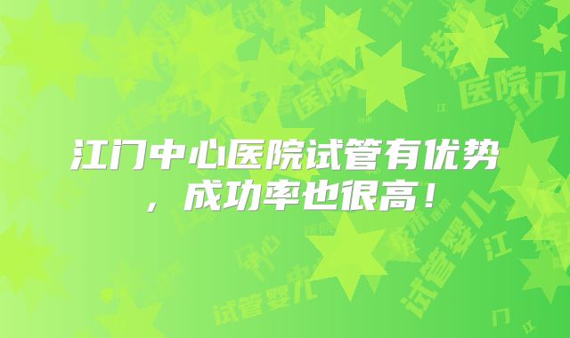 江门中心医院试管有优势，成功率也很高！