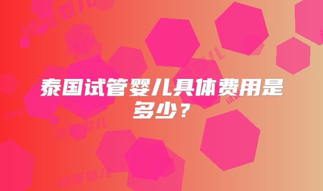 泰国试管婴儿具体费用是多少？
