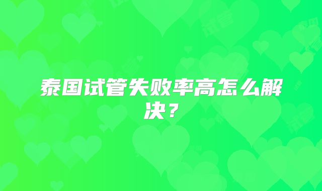 泰国试管失败率高怎么解决?
