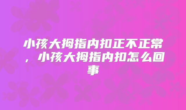 小孩大拇指内扣正不正常，小孩大拇指内扣怎么回事
