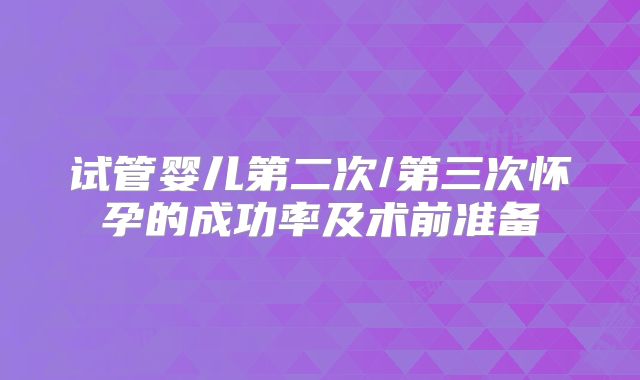 试管婴儿第二次/第三次怀孕的成功率及术前准备
