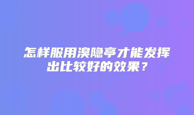 怎样服用溴隐亭才能发挥出比较好的效果？