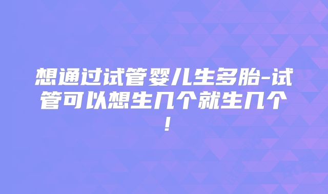 想通过试管婴儿生多胎-试管可以想生几个就生几个！