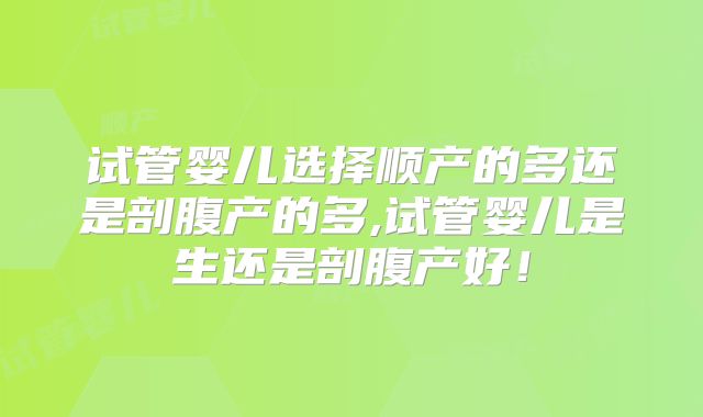 试管婴儿选择顺产的多还是剖腹产的多,试管婴儿是生还是剖腹产好！