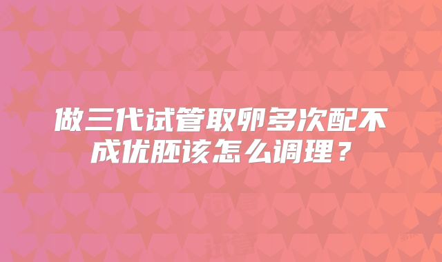 做三代试管取卵多次配不成优胚该怎么调理?
