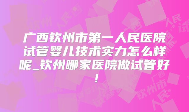 广西钦州市第一人民医院试管婴儿技术实力怎么样呢_钦州哪家医院做试管好！