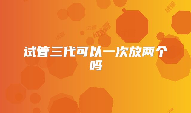 试管三代可以一次放两个吗