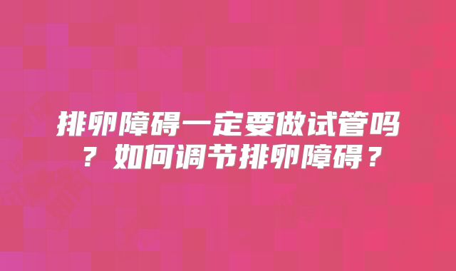 排卵障碍一定要做试管吗？如何调节排卵障碍？