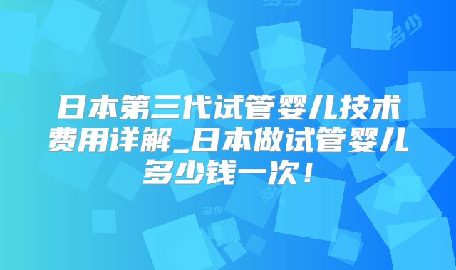日本第三代试管婴儿技术费用详解_日本做试管婴儿多少钱一次！