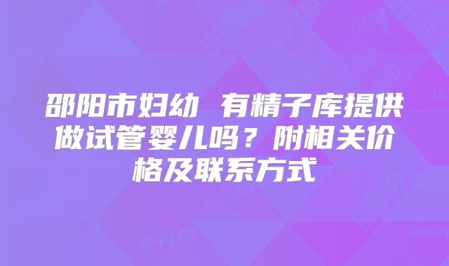 邵阳市妇幼 有精子库提供做试管婴儿吗？附相关价格及联系方式