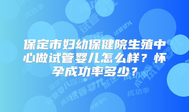 保定市妇幼保健院生殖中心做试管婴儿怎么样?怀孕成功率多少?