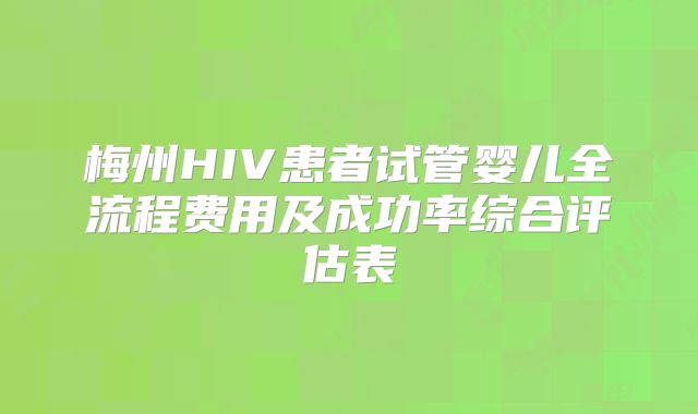 梅州HIV患者试管婴儿全流程费用及成功率综合评估表