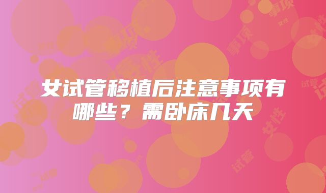 女试管移植后注意事项有哪些？需卧床几天