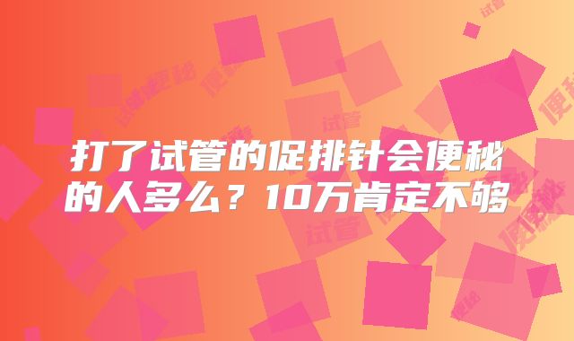 打了试管的促排针会便秘的人多么？10万肯定不够