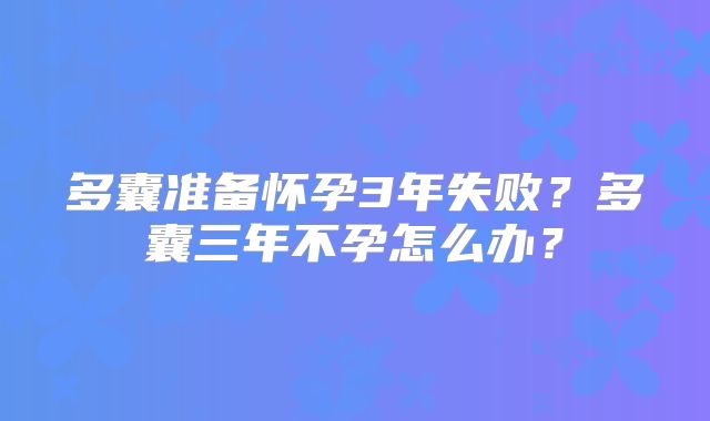 多囊准备怀孕3年失败？多囊三年不孕怎么办？