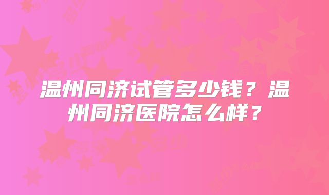 温州同济试管多少钱?温州同济医院怎么样?