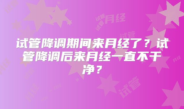 试管降调期间来月经了？试管降调后来月经一直不干净？