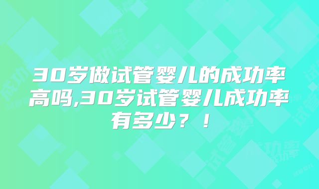 30岁做试管婴儿的成功率高吗,30岁试管婴儿成功率有多少?!
