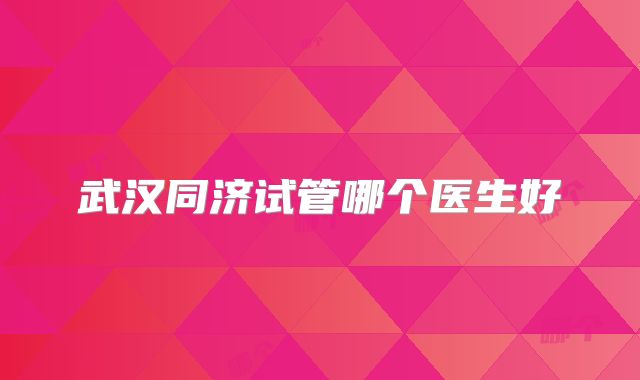 武汉同济试管哪个医生好